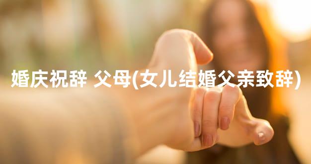 婚庆祝辞 父母(女儿结婚父亲致辞)